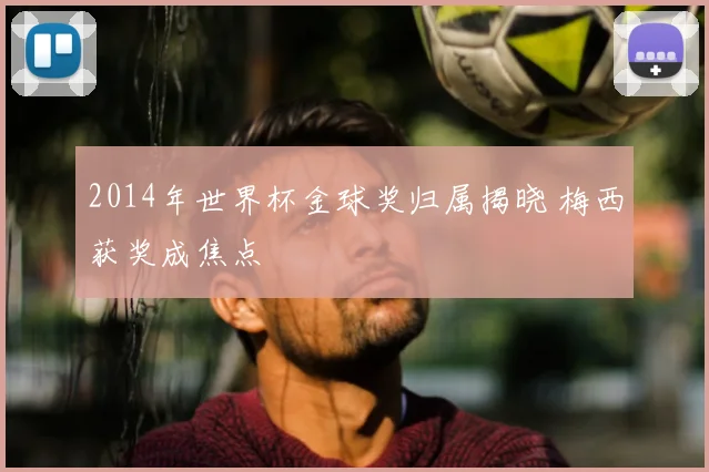 2014年世界杯金球奖归属揭晓 梅西获奖成焦点