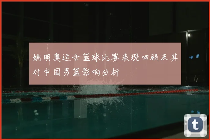 姚明奥运会篮球比赛表现回顾及其对中国男篮影响分析