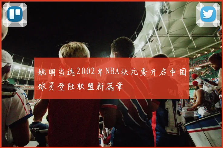 姚明当选2002年NBA状元秀开启中国球员登陆联盟新篇章