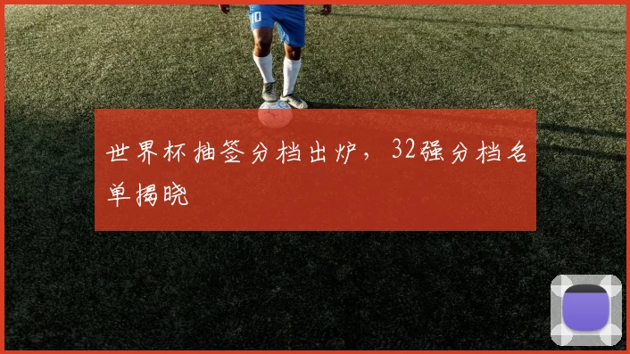 世界杯抽签分档出炉,32强分档名单揭晓