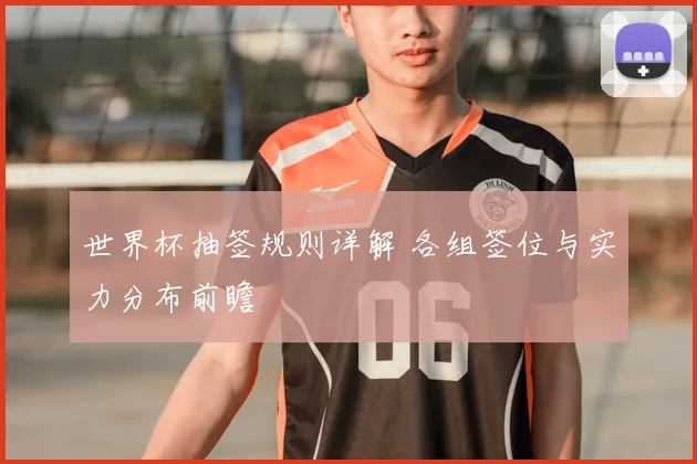 世界杯抽签规则详解 各组签位与实力分布前瞻