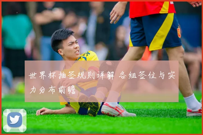 世界杯抽签规则详解 各组签位与实力分布前瞻