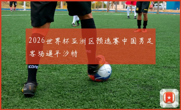 2026世界杯亚洲区预选赛中国男足客场逼平沙特