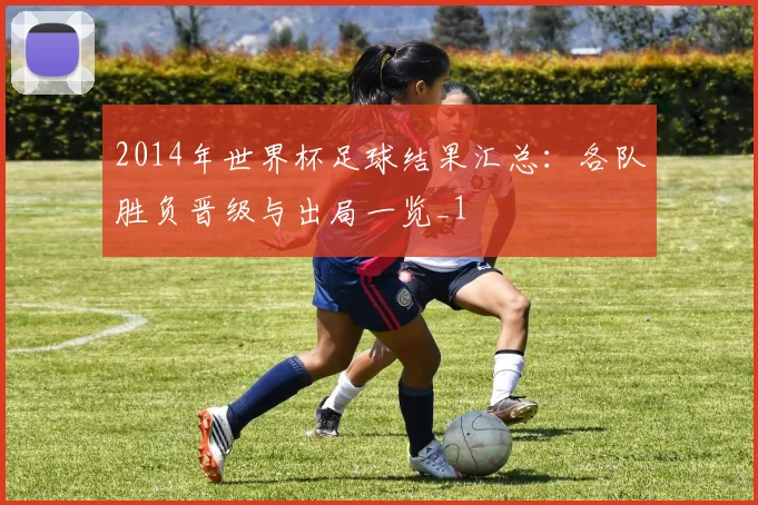 2014年世界杯足球结果汇总：各队胜负晋级与出局一览_1