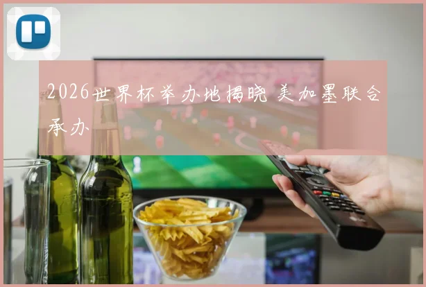 2026世界杯举办地揭晓 美加墨联合承办