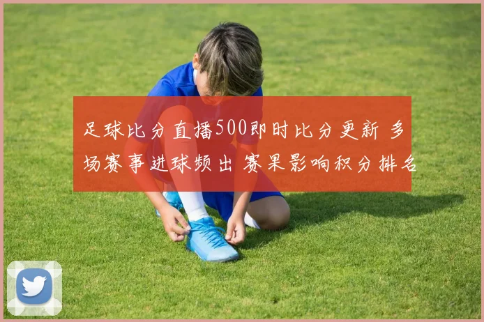 足球比分直播500即时比分更新 多场赛事进球频出 赛果影响积分排名