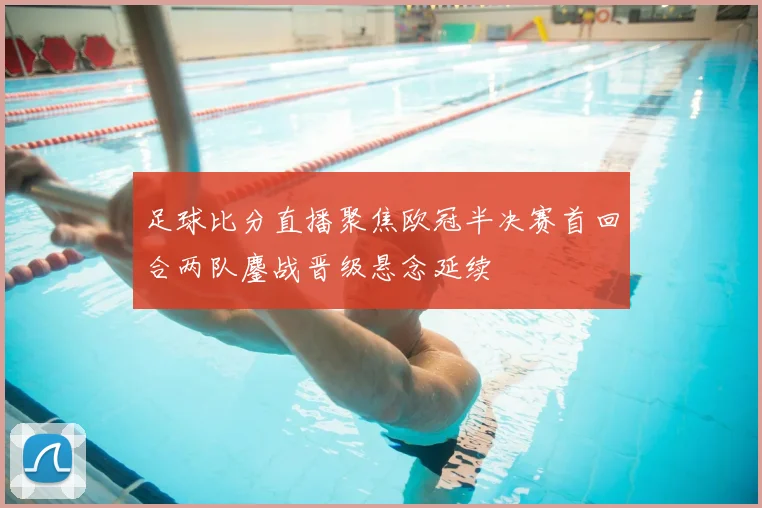 足球比分直播聚焦欧冠半决赛首回合两队鏖战晋级悬念延续
