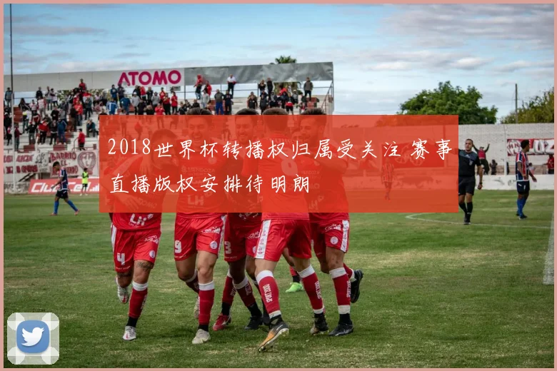 2018世界杯转播权归属受关注 赛事直播版权安排待明朗