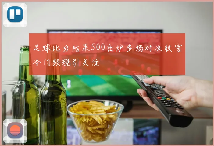 足球比分结果500出炉多场对决收官冷门频现引关注