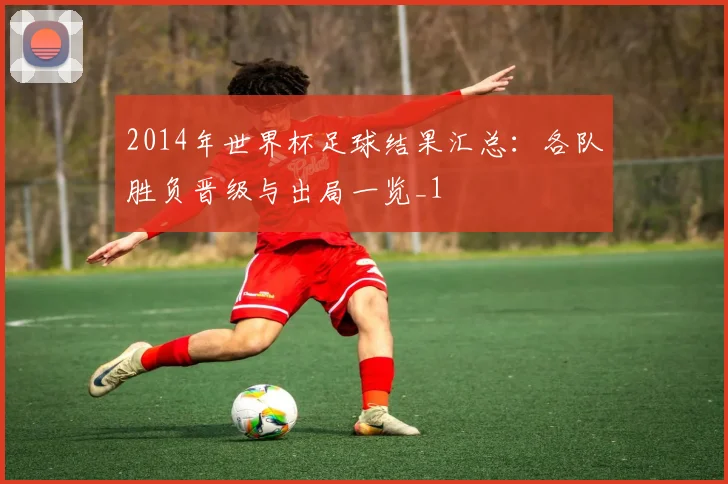 2014年世界杯足球结果汇总：各队胜负晋级与出局一览_1