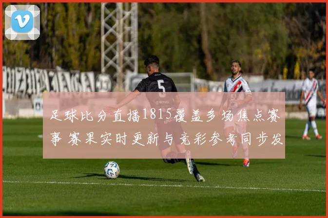 足球比分直播1815覆盖多场焦点赛事 赛果实时更新与竞彩参考同步发布