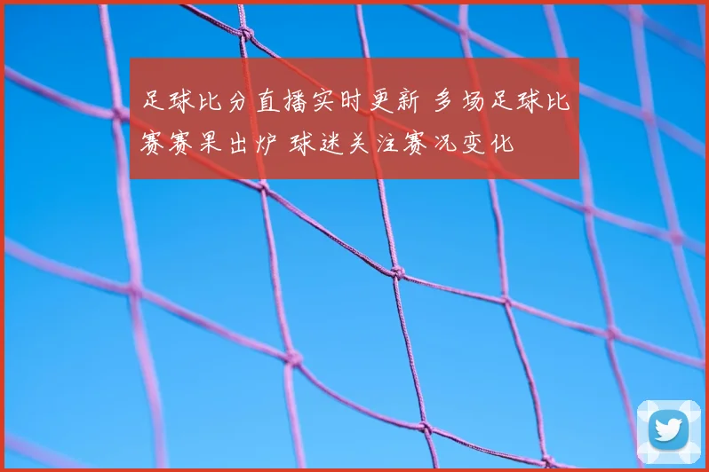 足球比分直播实时更新 多场足球比赛赛果出炉 球迷关注赛况变化