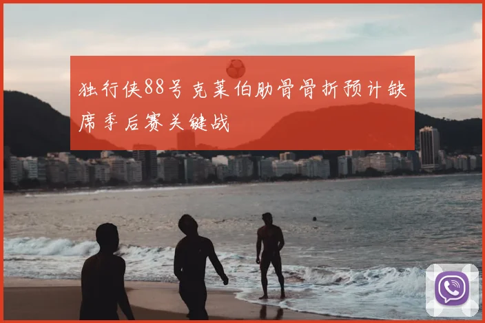 独行侠88号克莱伯肋骨骨折预计缺席季后赛关键战