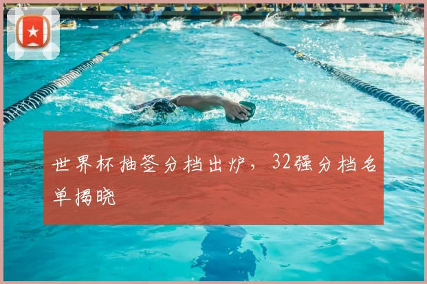 世界杯抽签分档出炉,32强分档名单揭晓