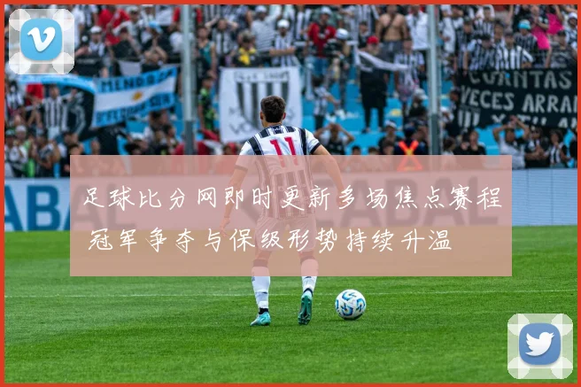 足球比分网即时更新多场焦点赛程 冠军争夺与保级形势持续升温