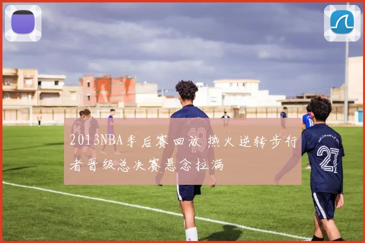 2013NBA季后赛回放 热火逆转步行者晋级总决赛悬念拉满