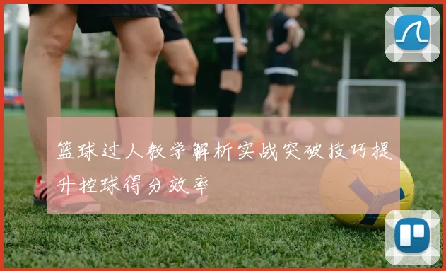 篮球过人教学解析实战突破技巧提升控球得分效率