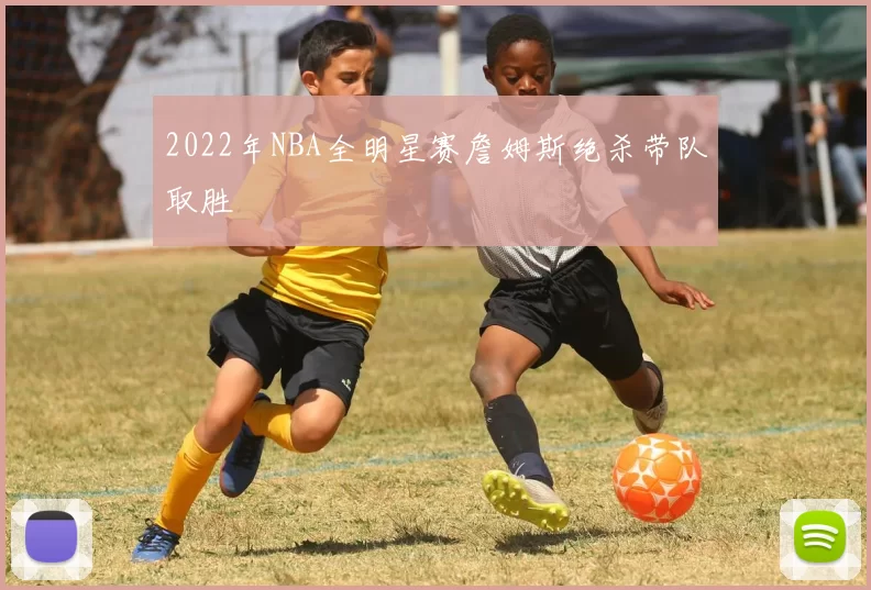 2022年NBA全明星赛詹姆斯绝杀带队取胜