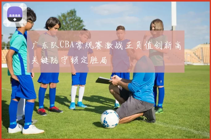 广东队CBA常规赛激战正负值创新高关键防守锁定胜局