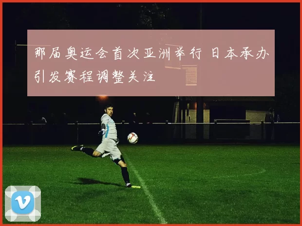 那届奥运会首次亚洲举行 日本承办引发赛程调整关注