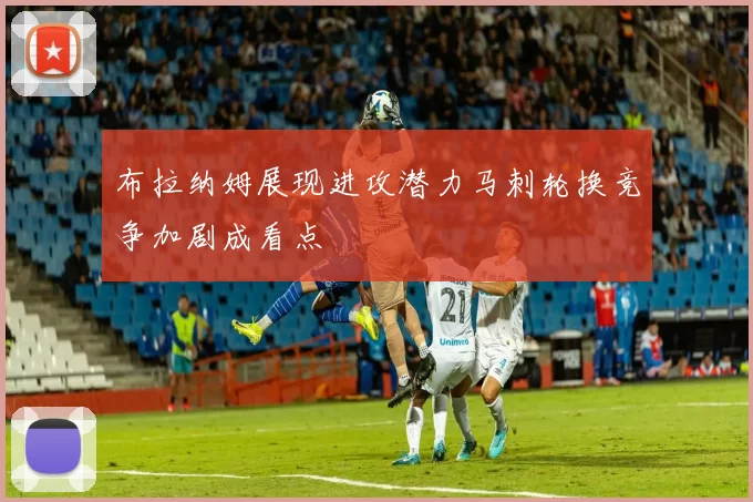 布拉纳姆展现进攻潜力马刺轮换竞争加剧成看点