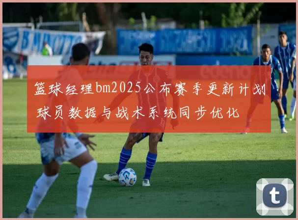 篮球经理bm2025公布赛季更新计划 球员数据与战术系统同步优化