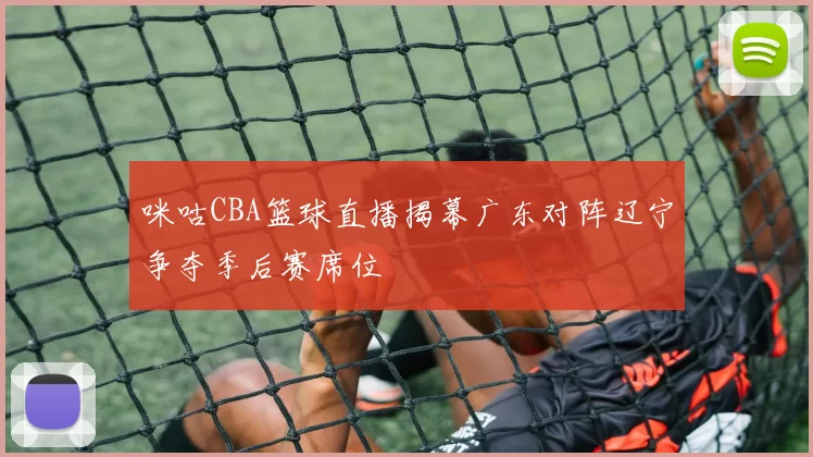 咪咕CBA篮球直播揭幕广东对阵辽宁争夺季后赛席位