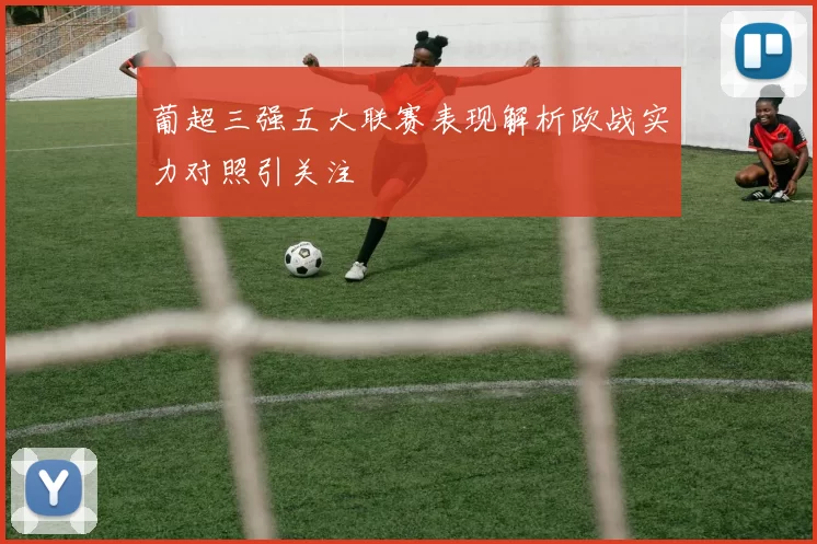 葡超三强五大联赛表现解析欧战实力对照引关注