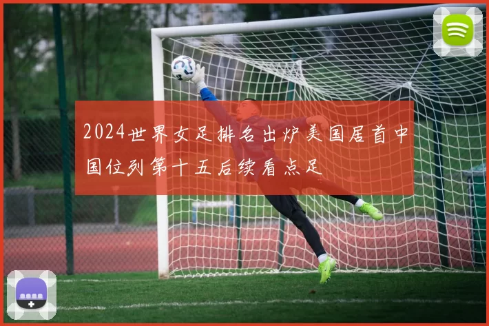 2024世界女足排名出炉美国居首中国位列第十五后续看点足