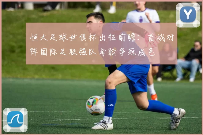 恒大足球世俱杯出征前瞻：首战对阵国际足联强队考验争冠成色