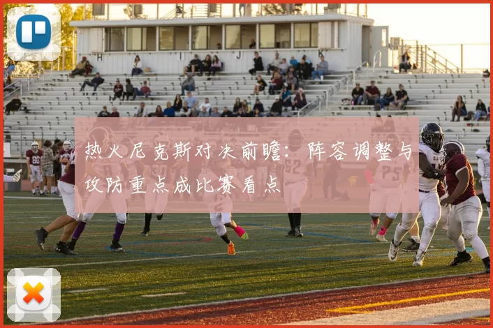 热火尼克斯对决前瞻：阵容调整与攻防重点成比赛看点