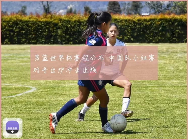 男篮世界杯赛程公布 中国队小组赛对手出炉冲击出线