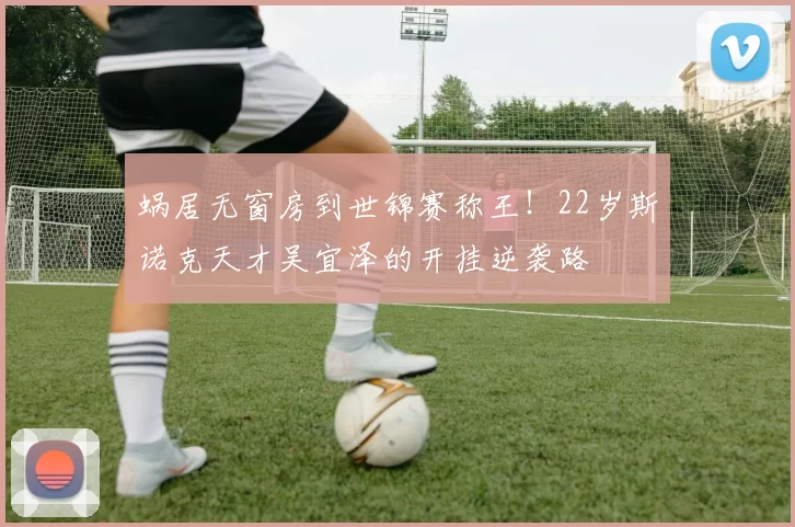 蜗居无窗房到世锦赛称王！22岁斯诺克天才吴宜泽的开挂逆袭路