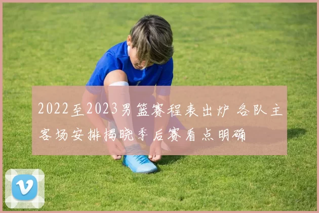 2022至2023男篮赛程表出炉 各队主客场安排揭晓季后赛看点明确