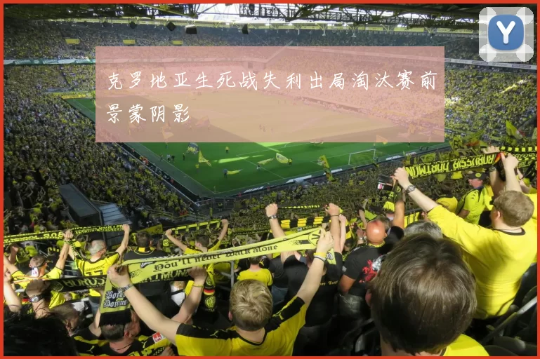 克罗地亚生死战失利出局淘汰赛前景蒙阴影