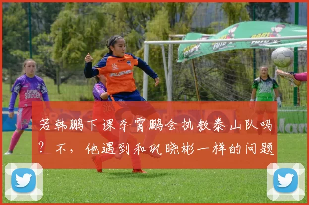 若韩鹏下课李霄鹏会执教泰山队吗？不，他遇到和巩晓彬一样的问题