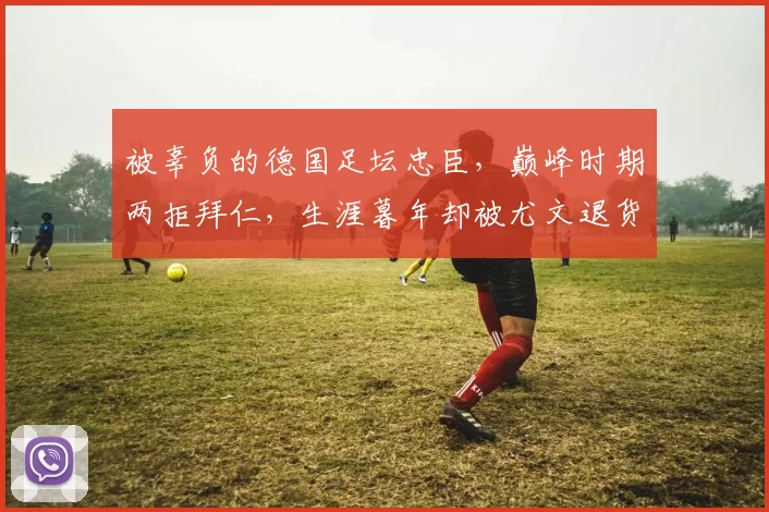 被辜负的德国足坛忠臣，巅峰时期两拒拜仁，生涯暮年却被尤文退货