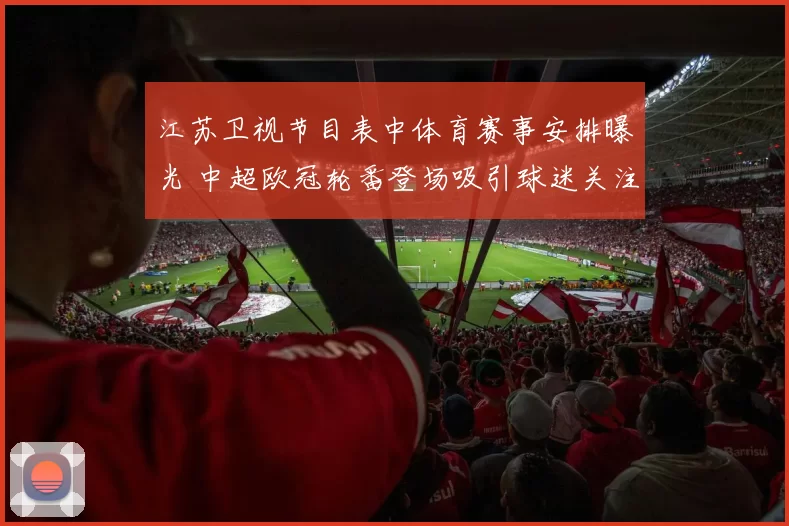 江苏卫视节目表中体育赛事安排曝光 中超欧冠轮番登场吸引球迷关注