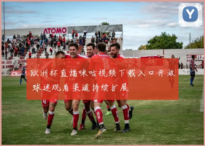 欧洲杯直播咪咕视频下载入口开放 球迷观看渠道持续扩展