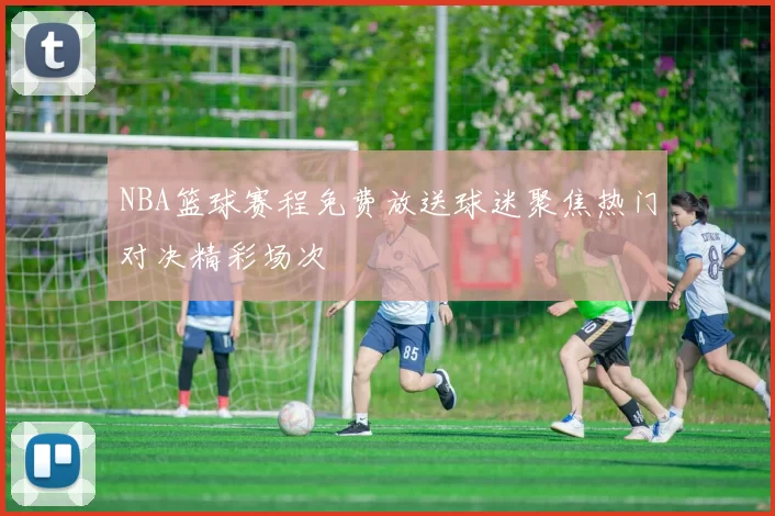 NBA篮球赛程免费放送球迷聚焦热门对决精彩场次