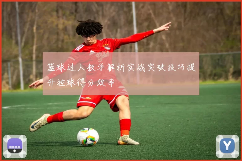 篮球过人教学解析实战突破技巧提升控球得分效率