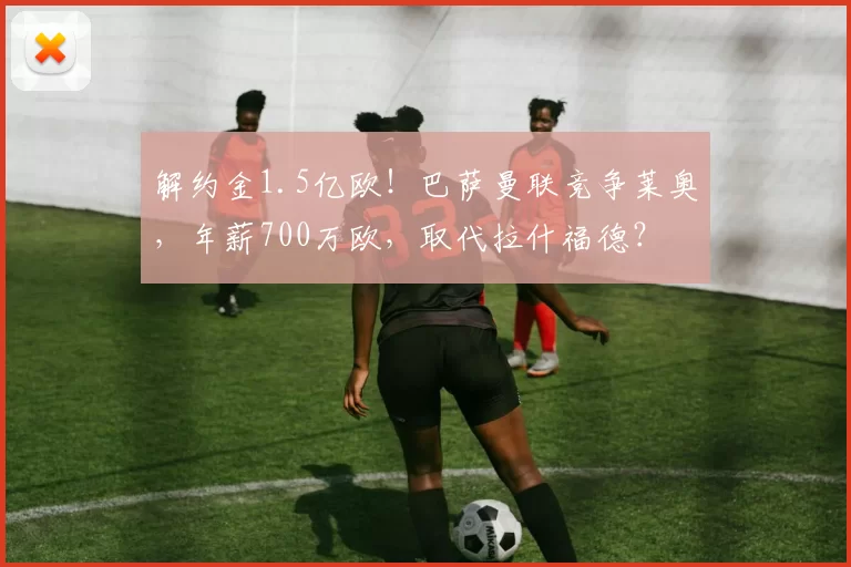 解约金1.5亿欧！巴萨曼联竞争莱奥，年薪700万欧，取代拉什福德？