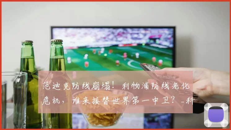 范迪克防线崩塌！利物浦防线老化危机，谁来接替世界第一中卫？_科纳特本_防守_欧冠