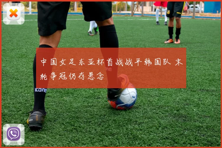 中国女足东亚杯首战战平韩国队 末轮争冠仍存悬念