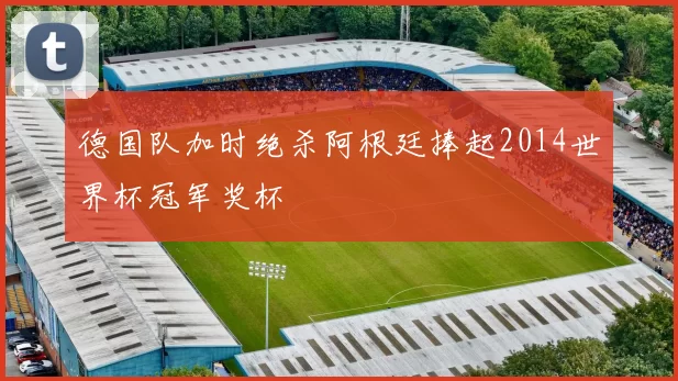 德国队加时绝杀阿根廷捧起2014世界杯冠军奖杯