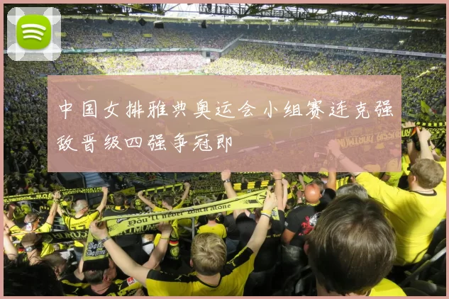 中国女排雅典奥运会小组赛连克强敌晋级四强争冠即