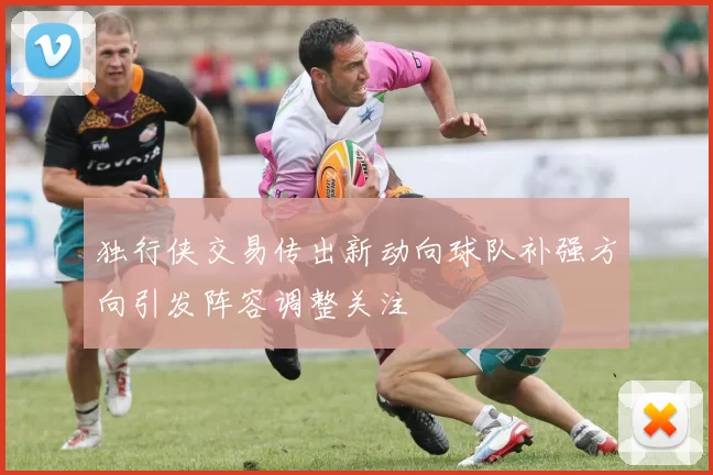 独行侠交易传出新动向球队补强方向引发阵容调整关注