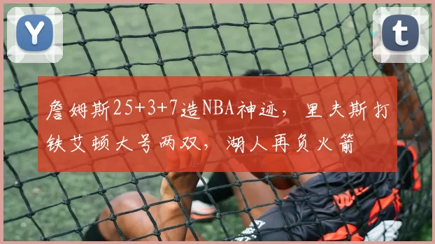 詹姆斯25+3+7造NBA神迹，里夫斯打铁艾顿大号两双，湖人再负火箭