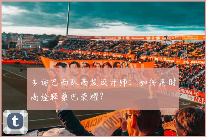 专访巴西队西装设计师：如何用时尚诠释桑巴荣耀？